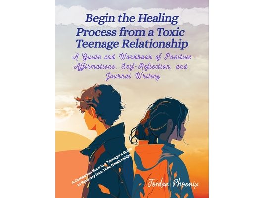 Begin the Healing Process from a Toxic Teenage Relationship: A Guide and Workbook of Positive Affirmations, Self-Reflection, and Journal Writing