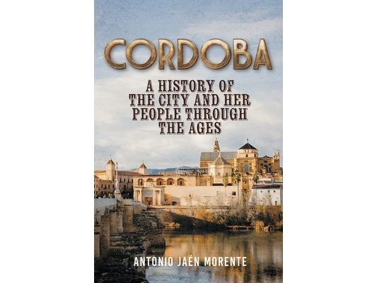Cordoba: A History of the City and Her People Throughout the Ages