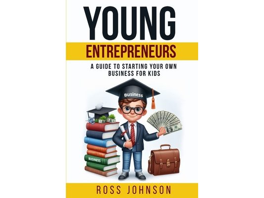 Young Entrepreneurs: A Guide to Starting Your Own Business for Kids