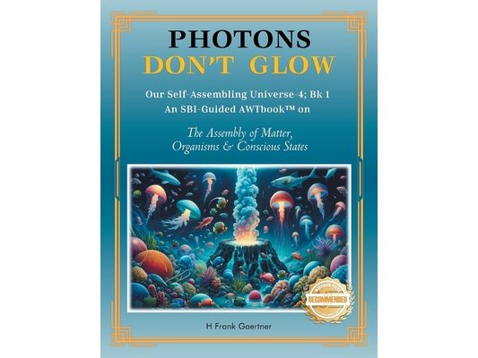 Photons Don't Glow: Our Self-Assembling Universe-4; Bk 1 An SBI-Guided AWTbook(TM) on The Assembly of Matter, Organisms & Conscious States
