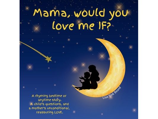 Mama, would you love me IF?: A rhyming bedtime or anytime story. A child's questions, and a mother's unconditional, reassuring LOVE.