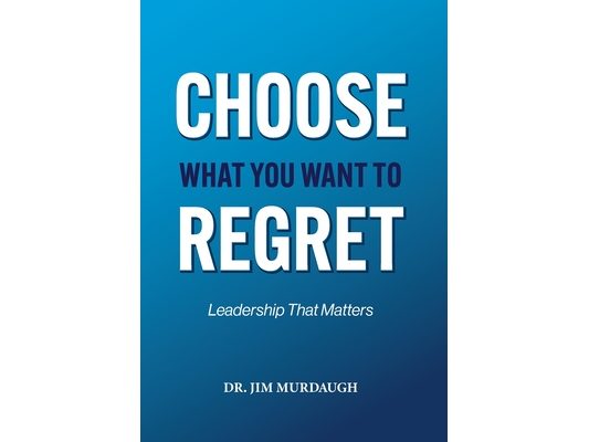 CHOOSE WHAT YOU WANT TO REGRET, A leadership mindset that can define the significance of anyone's legacy