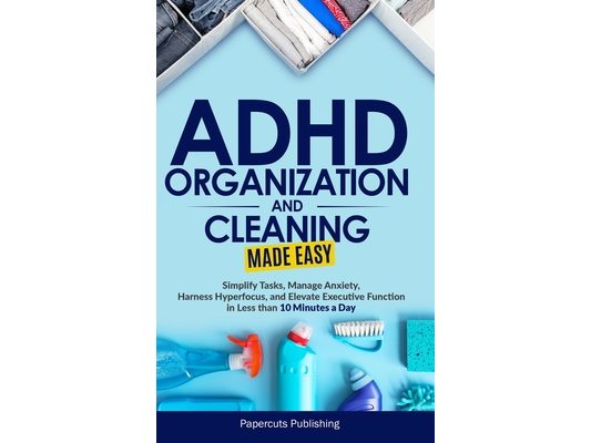 ADHD Organization and Cleaning Made Easy: Simplify Tasks, Manage Anxiety, Harness Hyperfocus, and Elevate Executive Function in Less than 10 Minutes a