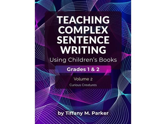 Teaching Complex Sentence Writing Using Children's Books: Grades 1 & 2 Volume 2: Curious Creatures