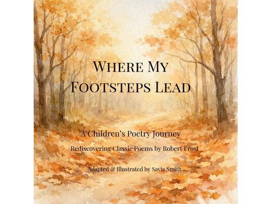 Where My Footsteps Lead: A Children's Poetry Journey Rediscovering Classic Poems by Robert Frost