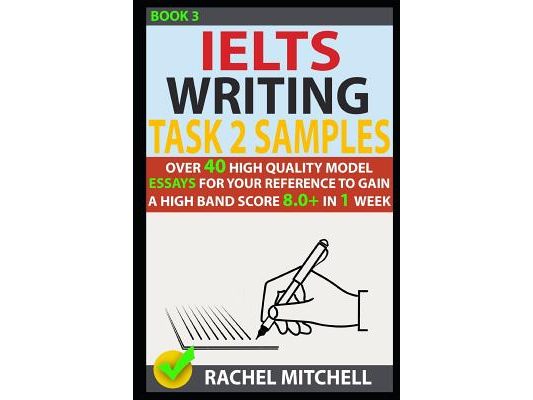 Ielts Writing Task 2 Samples: Over 40 High-Quality Model Essays for Your Reference to Gain a High Band Score 8.0+ in 1 Week (Book 3)