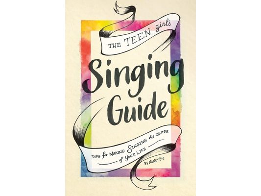 The Teen Girl's Singing Guide: Tips for Making Singing the Focus of Your Life