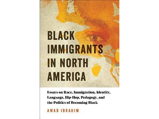 Black Immigrants in North America: Essays on Race, Immigration, Identity, Language, Hip-Hop, Pedagogy, and the Politics of Becoming Black