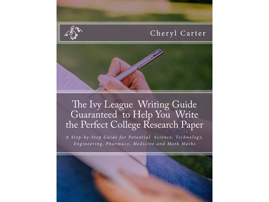 The Ivy League Writing Guide Guaranteed to Help You Write the Perfect College Research Paper: A Step-by-Step Guide for Potential Science, Technology,