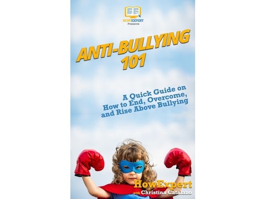 Anti-Bullying 101: A Quick Guide on How to End, Overcome, and Rise Above Bullying
