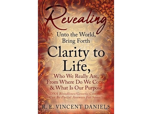 Revealing Unto the World, Bring Forth Clarity to Life,: Who We Really Are, From Where Do We Come & What Is Our Purpose (DNA Bloodlines/Genetic Compass