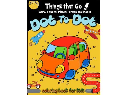 Dot to dot Things That Go! cars, trucks, planes, trains and more! coloring book for: Children Activity Connect the dots, Coloring Book for Kids Ages 2