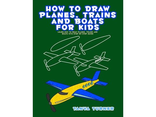 How to Draw Planes, Trains and Boats for Kids: Learn How to Draw Planes, Trains and Boats with Step by Step Guide