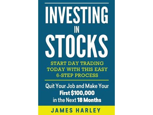 Investing in stocks: Start Day Trading Today with This Easy 6-Step Process. Quit Your Job and Make Your First $100,000 in the Next 18 Month
