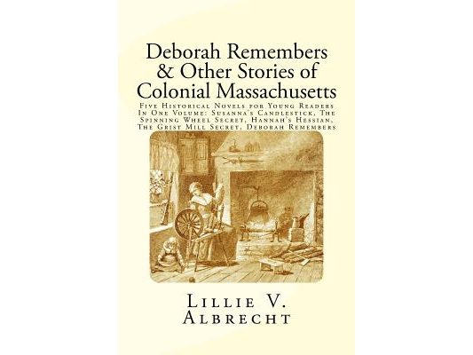 Deborah Remembers And Other Stories Of Colonial Massachusetts: Five Historical Novels For Young Readers In One Volume: Susanna's Candlestick, The Spin
