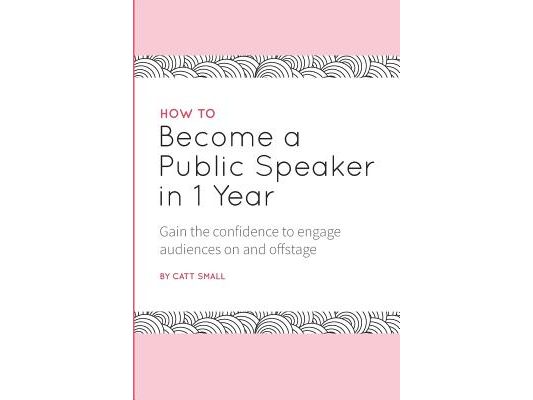 How to Become a Public Speaker in 1 Year: Gain the Confidence to Engage Audiences on and Offstage