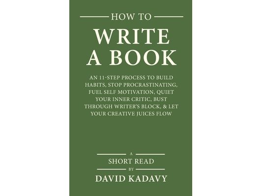 How to Write a Book: An 11-Step Process to Build Habits, Stop Procrastinating, Fuel Self-Motivation, Quiet Your Inner Critic, Bust Through