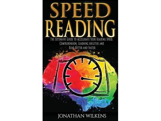 Speed Reading: The Extensive Guide to Accelerate Your Reading Speed, Comprehension, Learning Abilities and Read Better and Faster