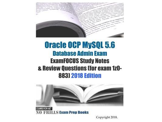 Oracle OCP MySQL 5.6 Database Admin Exam ExamFOCUS Study Notes & Review Questions (for exam 1z0-883) 2018 edition