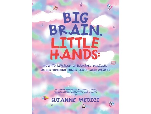 Big Brain, Little Hands: How to Develop Children's Musical Skills Through Songs, Arts, and Crafts