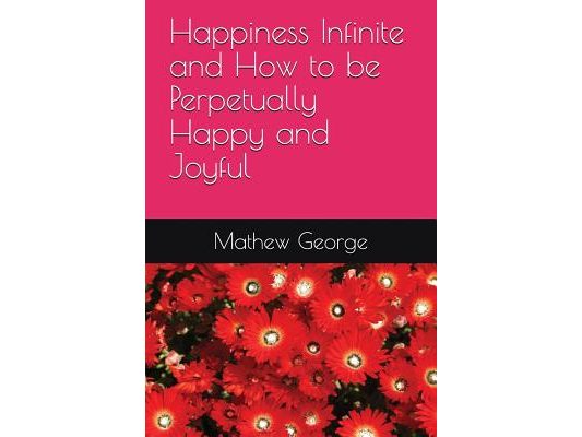 Happiness Infinite and How to be Perpetually Happy and Joyful