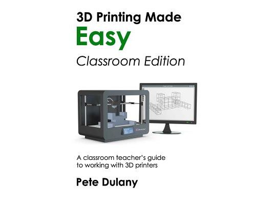 3D Printing Made Easy: Classroom Edition: A classroom teacher's guide to working with 3D printers