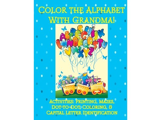 Color the Alphabet with Grandma!: Activities: Printing, Mazes, Dot-to-Dot, Coloring, & Capital Letter Identification