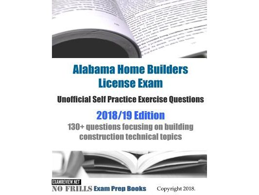 Alabama Home Builders License Exam Unofficial Self Practice Exercise Questions 2018/19 Edition: 130+ questions focusing on building construction techn