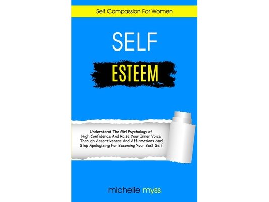 Self Esteem: Learn The Girl Psychology of High Confidence To Raise Your Inner Voice Through Assertiveness And Affirmations And Stop Apologizing For Be