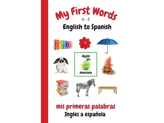 My First Words A - Z English to Spanish: Bilingual Learning Made Fun and Easy with Words and Pictures