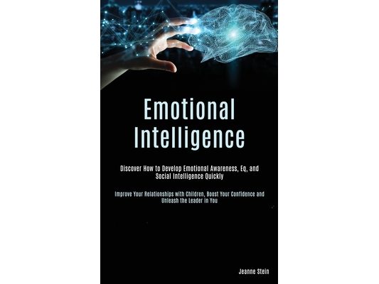 Emotional Intelligence: Discover How to Develop Emotional Awareness, Eq, and Social Intelligence Quickly (Improve Your Relationships with Children, Bo