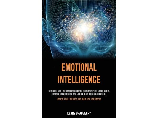 Self Help: Emotional Intelligence: Use Emotional Intelligence to Improve Your Social Skills, Enhance Relationships and Exploit Them to Persuade People