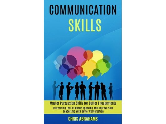 Communication Skills: Overcoming Fear of Public Speaking and Improve Your Leadership With Better Conversation (Master Persuasion Skills for Better Eng