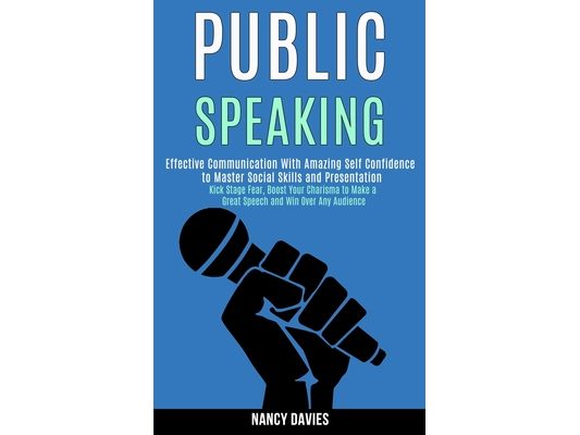 Public Speaking: Effective Communication With Amazing Self Confidence to Master Social Skills and Presentation (Kick Stage Fear, Boost Your Charisma t