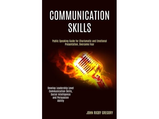 Communication Skills: Public Speaking Guide for Charismatic and Emotional Presentation, Overcome Fear (Develop Leadership Level Communication Skills,