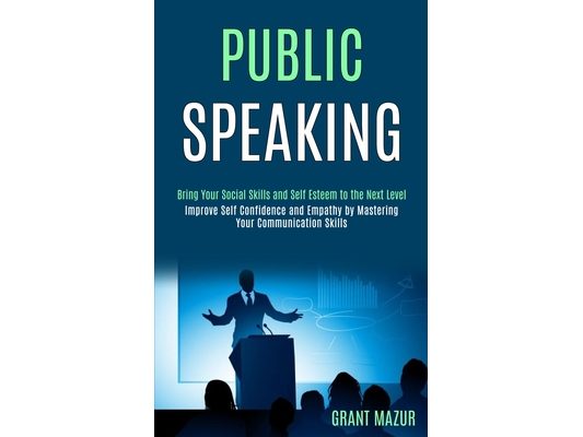 Public Speaking: Bring Your Social Skills and Self Esteem to the Next Level (Improve Self Confidence and Empathy by Mastering Your Communication Skill