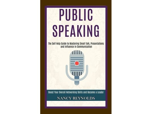 Public Speaking: The Self Help Guide to Mastering Small Talk, Presentations and Influence in Communication (Boost Your Overall Networking Skills and B