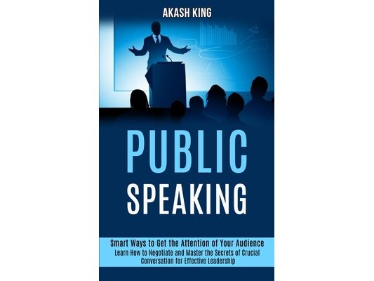 Public Speaking: Learn How to Negotiate and Master the Secrets of Crucial Conversation for Effective Leadership (Smart Ways to Get the Attention of Yo