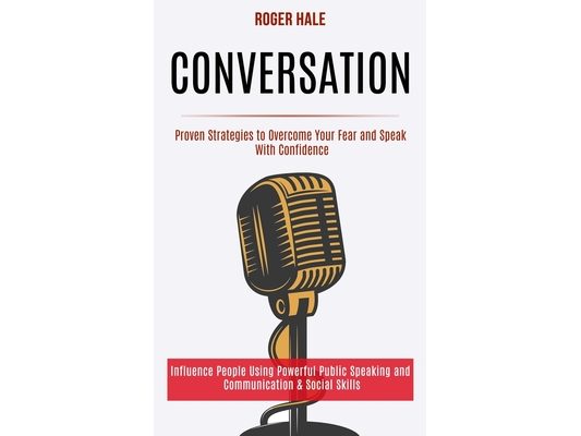Conversation: Influence People Using Powerful Public Speaking and Communication & Social Skills (Proven Strategies to Overcome Your Fear and Speak Wit