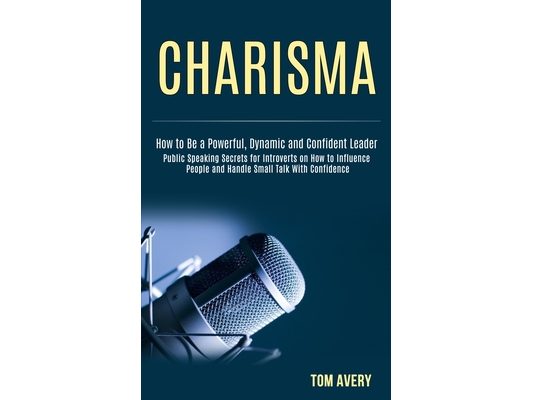 Charisma: Public Speaking Secrets for Introverts on How to Influence People and Handle Small Talk With Confidence (How to Be a Powerful, Dynamic and C