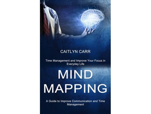 Mind Mapping: A Guide to Improve Communication and Time Management (Time Management and Improve Your Focus in Everyday Life)