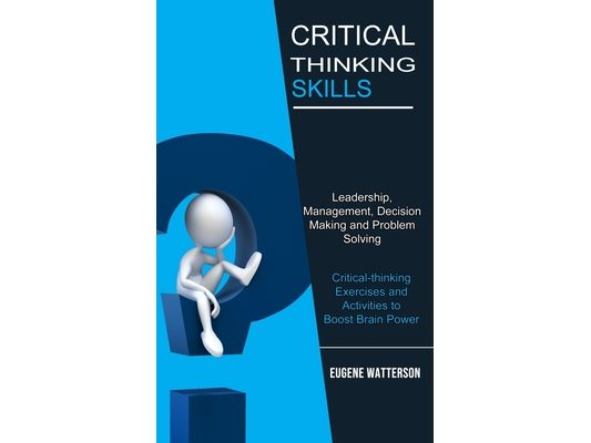 Critical Thinking Skills: Leadership, Management, Decision Making and Problem Solving (Critical-thinking Exercises and Activities to Boost Brain Power