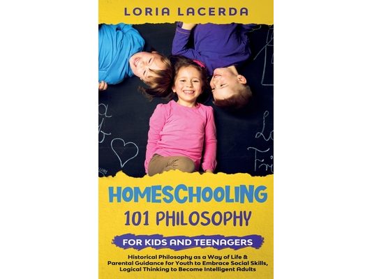 Homeschooling 101 Philosophy for Kidsand Teenagers Historical Philosophy as a Way of Life & Parental Guidance for Youth to Embrace Social Skills, Logi