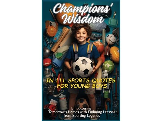 Champions' Wisdom in 111 Sports Quotes for Young Boys: Empowering Tomorrow's Heroes with Enduring Lessons from Sporting Legends