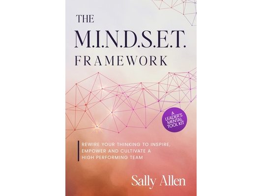 The M.I.N.D.S.E.T. Framework: Rewire Your Thinking to Inspire, Empower and Cultivate a High Performing Team