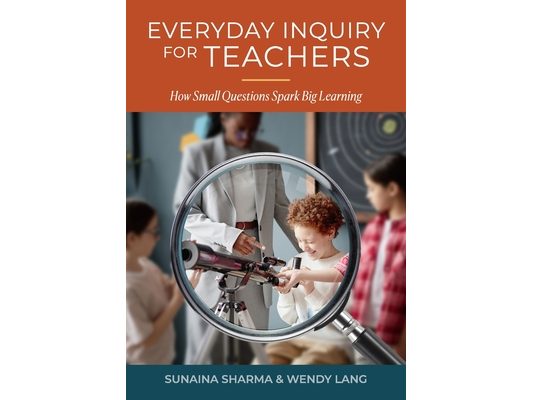 Everyday Inquiry for Teachers: How Small Questions Spark Big Learning: How Small Inquirs