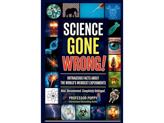 Science Gone Wrong!: Outrageous Facts About the World's Weirdest Experiments, Maddest Scientists, and Discoveries That Shocked Everyone
