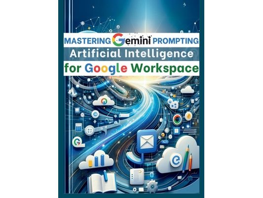 Mastering Gemini Artificial Intelligence Prompting for Google Workspace: AI Prompt Guide 101 Essential Strategies for Boosting Efficiency and Effectiv