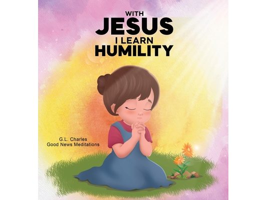 With Jesus I Learn Humlity: A kid's Bible story about humility and kindness, featuring a Christian lesson on love and respect for ages 4 to 9, from pr