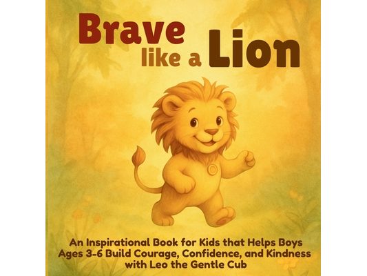 Brave Like a Lion: An Inspirational Book for Kids that Helps Boys Ages 3-6 Build Courage, Confidence, and Kindness with Leo the Gentle Cub